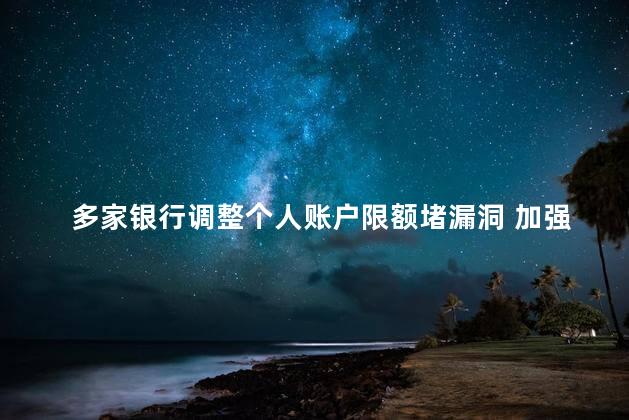 多家银行调整个人账户限额堵漏洞 加强对资金流动的监控和管理